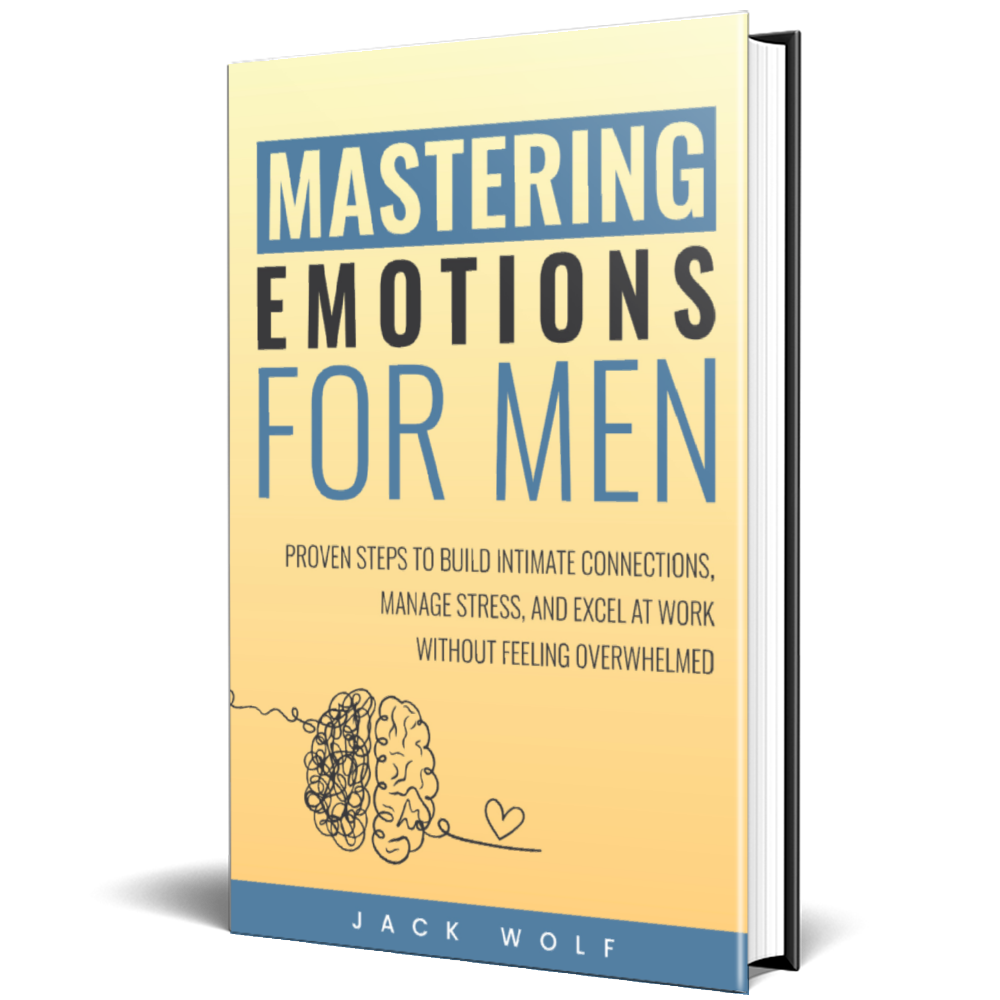 Mastering Emotions for Men. Proven Steps to Build Intimate Connections, Manage Stress, and Excel at Work Without Feeling Overwhelmed